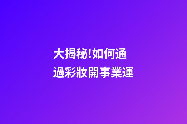 大揭秘!如何通過彩妝開事業運?