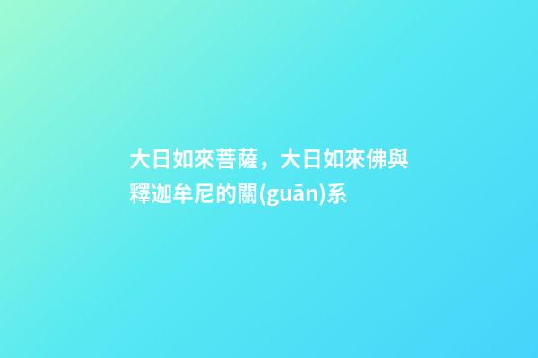 大日如來菩薩，大日如來佛與釋迦牟尼的關(guān)系-第1張-觀點(diǎn)-玄機(jī)派