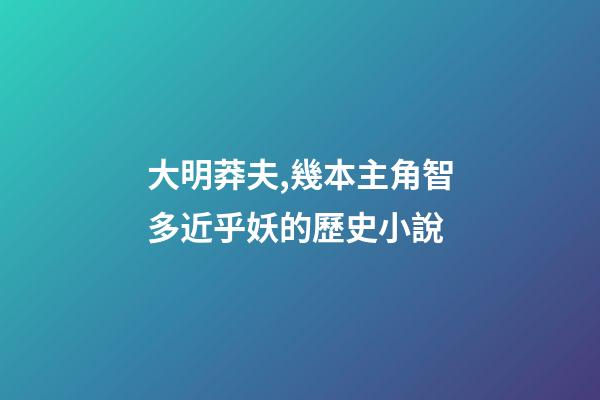 大明莽夫,幾本主角智多近乎妖的歷史小說-第1張-觀點-玄機派