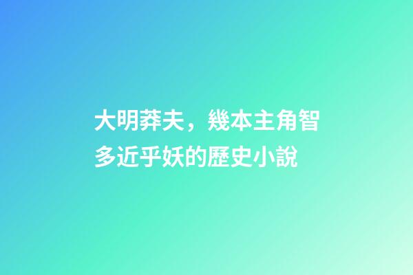 大明莽夫，幾本主角智多近乎妖的歷史小說-第1張-觀點-玄機派