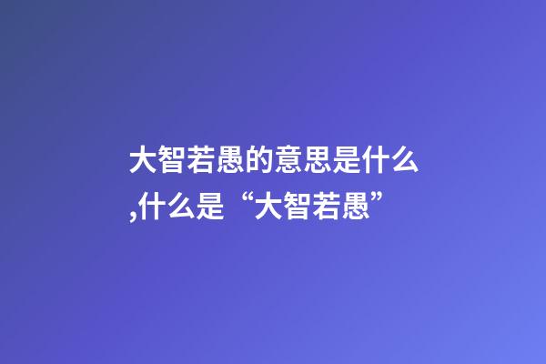 大智若愚的意思是什么,什么是“大智若愚”-第1張-觀點-玄機派