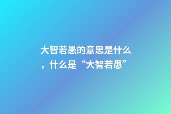 大智若愚的意思是什么，什么是“大智若愚”-第1張-觀點-玄機派