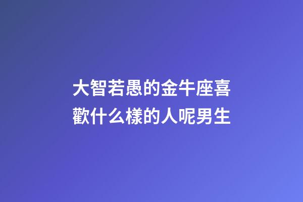 大智若愚的金牛座喜歡什么樣的人呢男生-第1張-星座運勢-玄機派