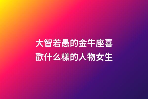 大智若愚的金牛座喜歡什么樣的人物女生-第1張-星座運(yùn)勢(shì)-玄機(jī)派