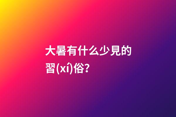 大暑有什么少見的習(xí)俗？