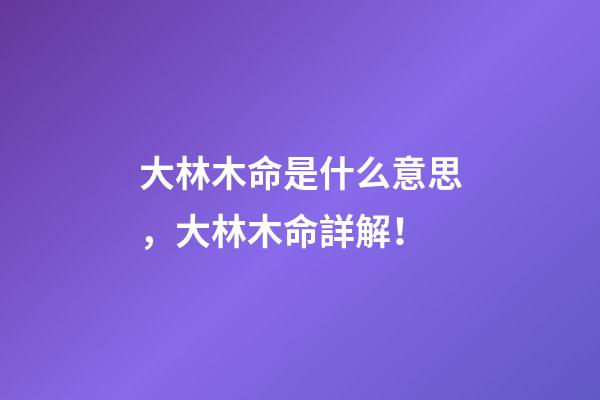 大林木命是什么意思，大林木命詳解！