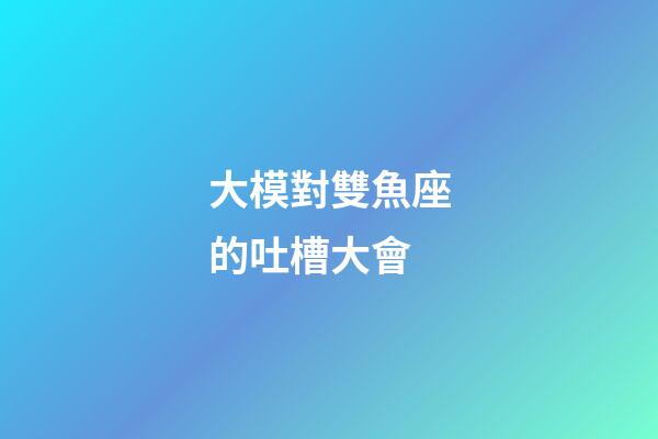 大模對雙魚座的吐槽大會-第1張-星座運勢-玄機派