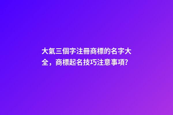 大氣三個字注冊商標的名字大全，商標起名技巧注意事項？-第1張-商標起名-玄機派