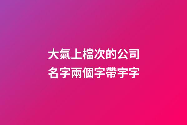 大氣上檔次的公司名字兩個字帶宇字-第1張-公司起名-玄機派