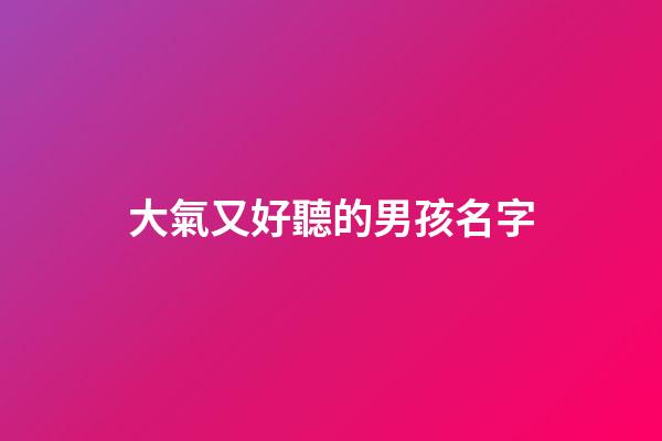 大氣又好聽的男孩名字(2023大氣的男孩名字大全)-第1張-男孩起名-玄機派