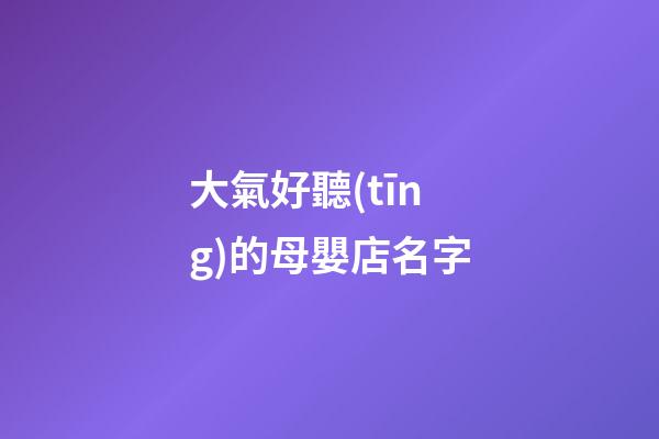 大氣好聽(tīng)的母嬰店名字