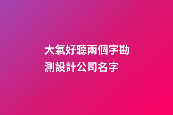 大氣好聽兩個字勘測設計公司名字-第1張-公司起名-玄機派