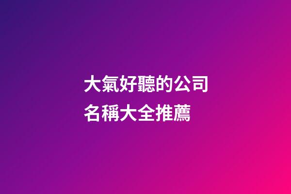 大氣好聽的公司名稱大全推薦-第1張-公司起名-玄機派