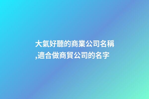大氣好聽的商業公司名稱,適合做商貿公司的名字-第1張-公司起名-玄機派
