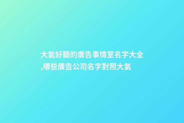大氣好聽的廣告事情室名字大全,哪些廣告公司名字對照大氣-第1張-公司起名-玄機派