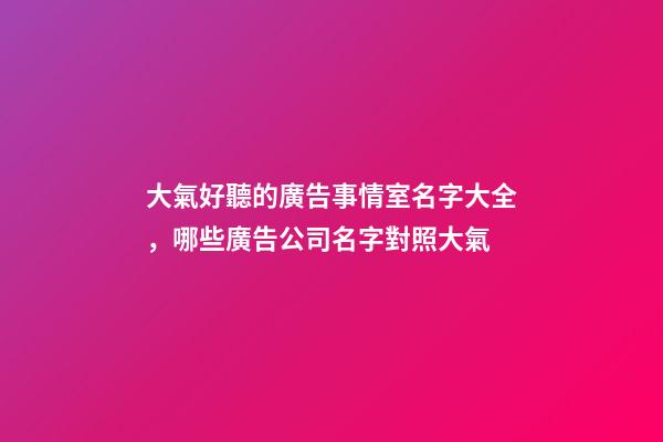 大氣好聽的廣告事情室名字大全，哪些廣告公司名字對照大氣