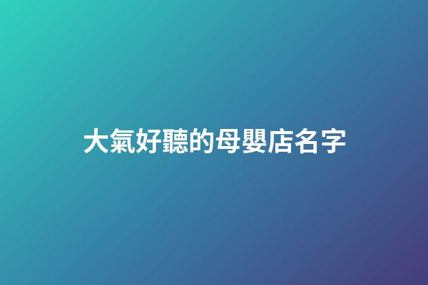大氣好聽的母嬰店名字