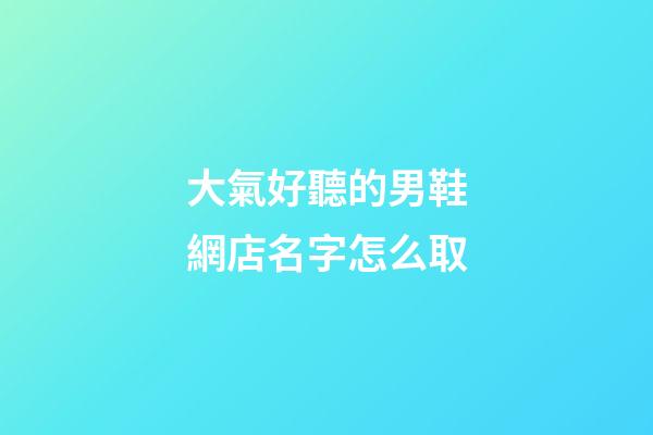 大氣好聽的男鞋網店名字怎么取-第1張-店鋪起名-玄機派