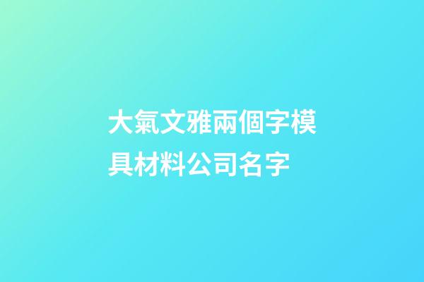 大氣文雅兩個字模具材料公司名字-第1張-公司起名-玄機派