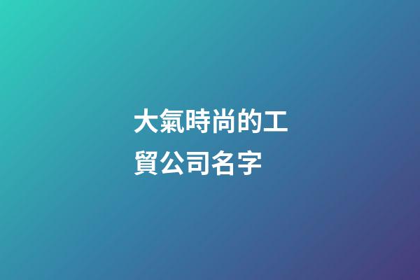 大氣時尚的工貿公司名字