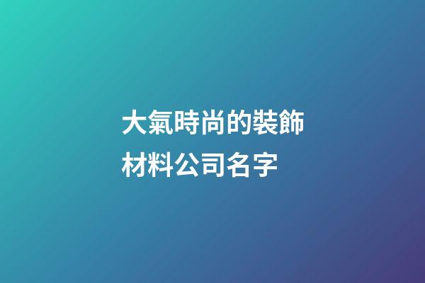 大氣時尚的裝飾材料公司名字