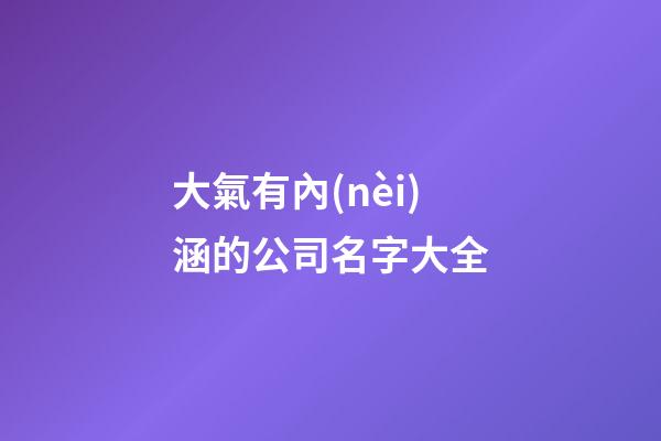 大氣有內(nèi)涵的公司名字大全-第1張-公司起名-玄機(jī)派