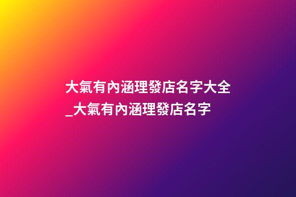 大氣有內涵理發店名字大全_大氣有內涵理發店名字-第1張-店鋪起名-玄機派