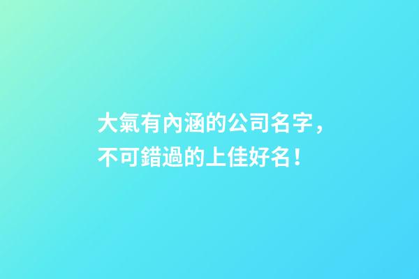 大氣有內涵的公司名字，不可錯過的上佳好名！-第1張-公司起名-玄機派