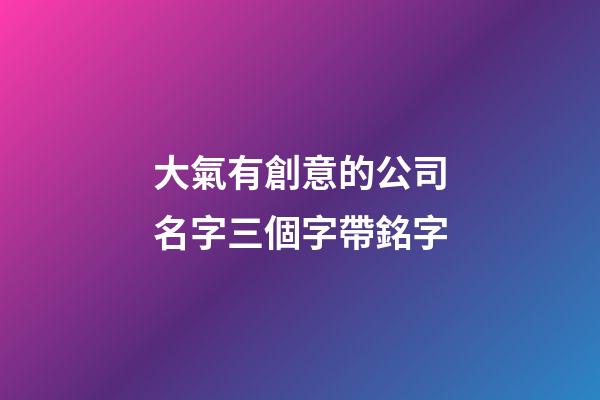 大氣有創意的公司名字三個字帶銘字-第1張-公司起名-玄機派