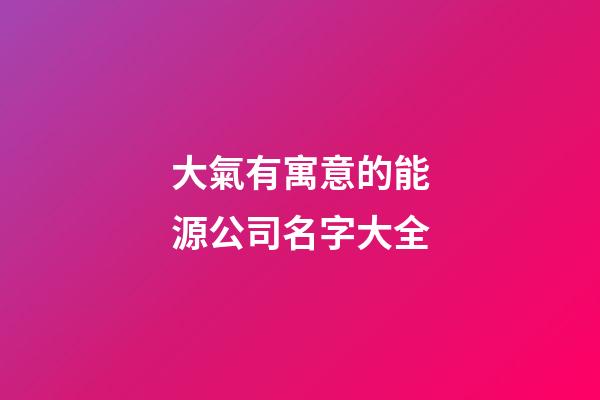 大氣有寓意的能源公司名字大全-第1張-公司起名-玄機(jī)派