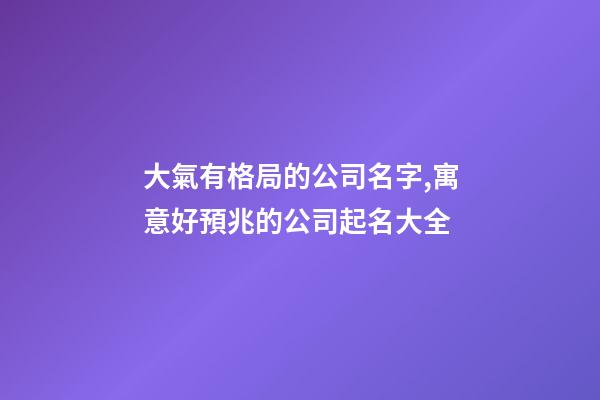 大氣有格局的公司名字,寓意好預兆的公司起名大全-第1張-公司起名-玄機派