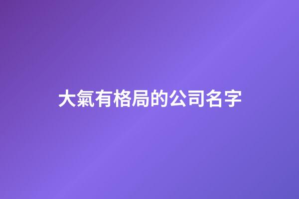 大氣有格局的公司名字-第1張-公司起名-玄機(jī)派