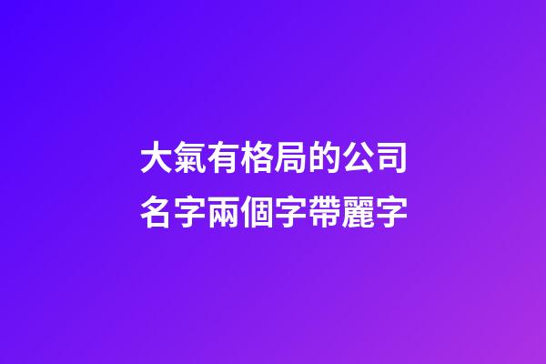 大氣有格局的公司名字兩個字帶麗字-第1張-公司起名-玄機派