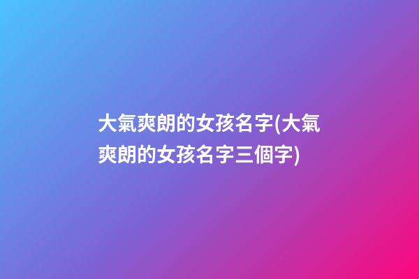 大氣爽朗的女孩名字(大氣爽朗的女孩名字三個字)