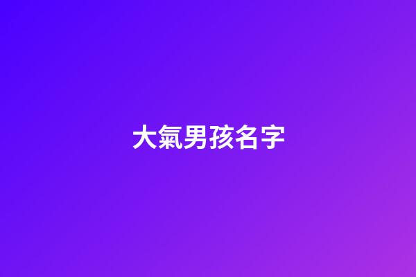 大氣男孩名字(簡單大氣男孩名字)-第1張-男孩起名-玄機派