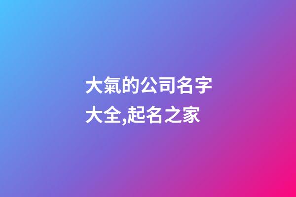 大氣的公司名字大全,起名之家-第1張-公司起名-玄機派