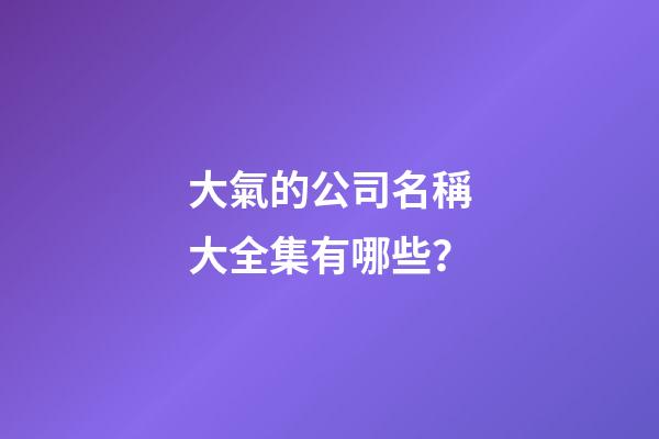 大氣的公司名稱大全集有哪些？-第1張-公司起名-玄機派