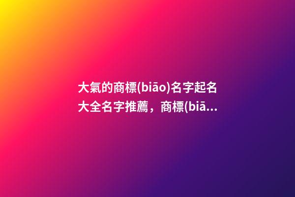 大氣的商標(biāo)名字起名大全名字推薦，商標(biāo)起名注意事項(xiàng)？-第1張-商標(biāo)起名-玄機(jī)派