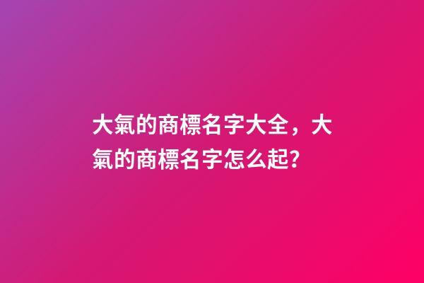 大氣的商標名字大全，大氣的商標名字怎么起？