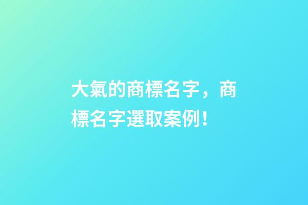 大氣的商標名字，商標名字選取案例！-第1張-商標起名-玄機派