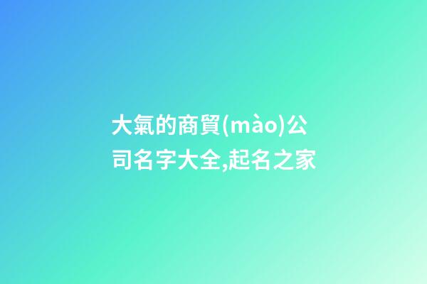 大氣的商貿(mào)公司名字大全,起名之家-第1張-公司起名-玄機派