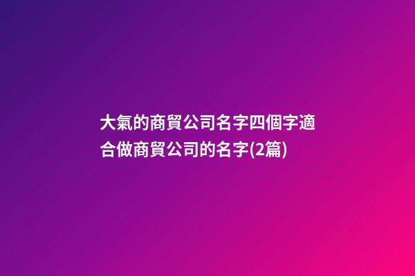 大氣的商貿公司名字四個字適合做商貿公司的名字(2篇)-第1張-公司起名-玄機派