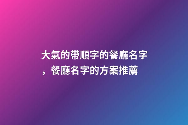 大氣的帶順字的餐廳名字，餐廳名字的方案推薦-第1張-公司起名-玄機(jī)派