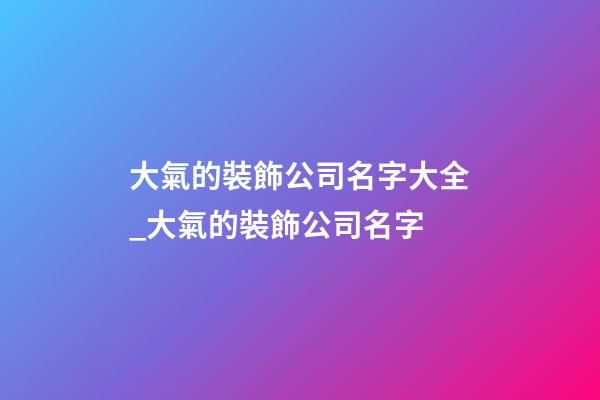 大氣的裝飾公司名字大全_大氣的裝飾公司名字