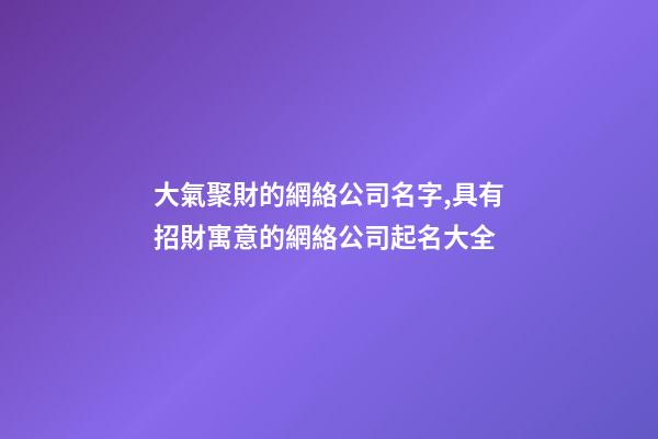 大氣聚財的網絡公司名字,具有招財寓意的網絡公司起名大全-第1張-公司起名-玄機派