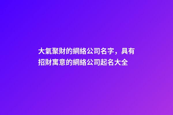 大氣聚財的網絡公司名字，具有招財寓意的網絡公司起名大全-第1張-公司起名-玄機派
