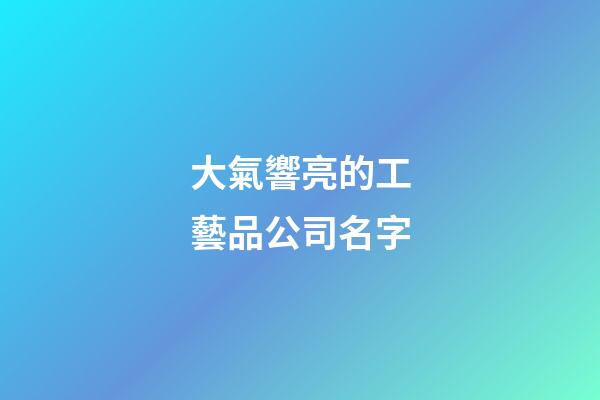 大氣響亮的工藝品公司名字