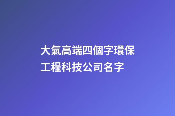 大氣高端四個字環保工程科技公司名字-第1張-公司起名-玄機派