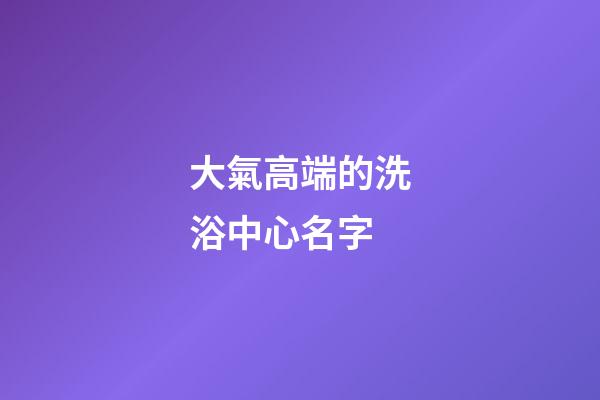大氣高端的洗浴中心名字
