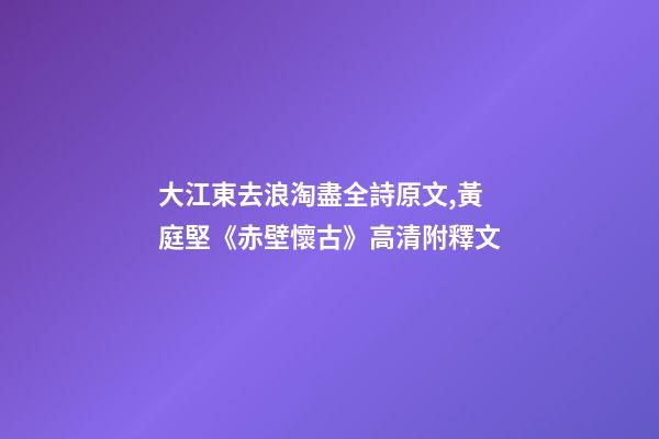 大江東去浪淘盡全詩原文,黃庭堅《赤壁懷古》高清附釋文-第1張-觀點-玄機派